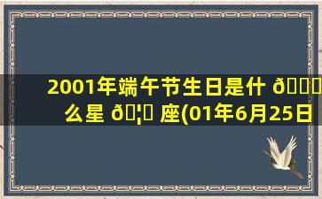 2001年端午节生日是什 🍁 么星 🦆 座(01年6月25日是什么星座)